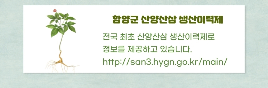 
함양군 산양산삼 생산이력제
전국 최초 산양산삼 생산이력제로
정보를 제공하고 있습니다.
http://san3.hygn.go.kr/main/