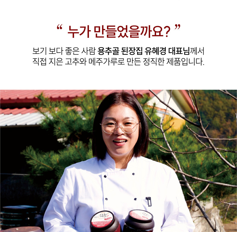 누가 만들었을까요?
보기보다 좋은 사람 용추골 된장집 유혜경 대표님께서
직접 지은 고추와 메주가루로 만든 정직한 제품입니다.