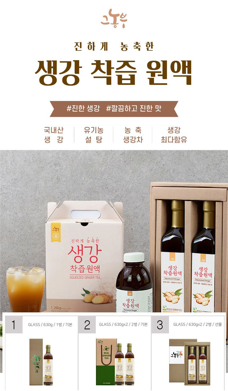 
그농부
진하게  농축한
생강 착즙 원액
#진한 생강 #깔끔하고 진한 맛
국내산 생강 | 유기농 설탕 | 농축 생강차 | 생강 최다함유
1 GLASS / 630g / 1병 / 기본
2 GLASS / 630gx2 / 2병 / 기본
3 GLASS / 630gx2 / 2병 / 선물
