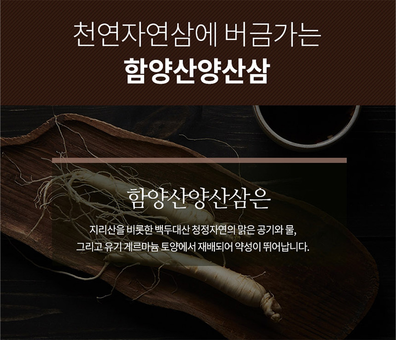 
천연자연삼에 버금가는
함양산양산삼
함양산양산삼은
지리산을 비롯한 백두대산 청정자연의 맑은 공기와 물,
그리고 유기 게르마늄 토양에서 재배되어 약성이 뛰어납니다.